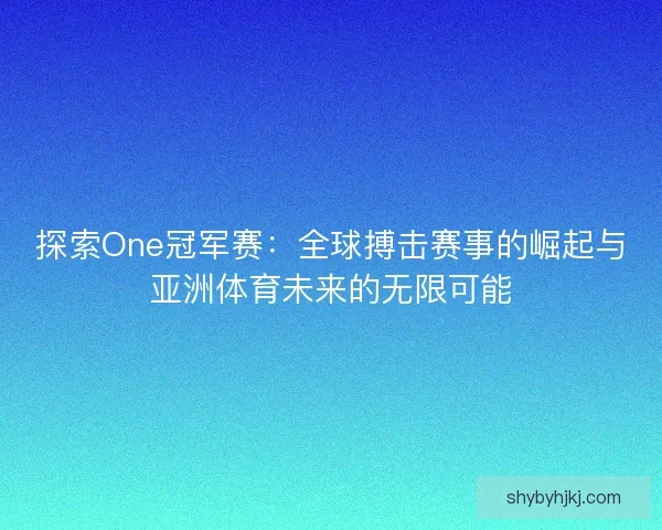 探索One冠军赛：全球搏击赛事的崛起与亚洲体育未来的无限可能