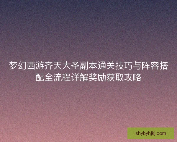 梦幻西游齐天大圣副本通关技巧与阵容搭配全流程详解奖励获取攻略