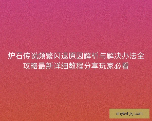 炉石传说频繁闪退原因解析与解决办法全攻略最新详细教程分享玩家必看